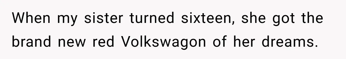 When my sister turned sixteen, she got the brand new red Volkswagon of her dreams.