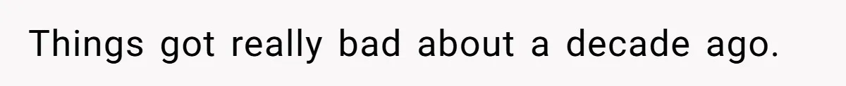 Things got really bad about a decade ago.