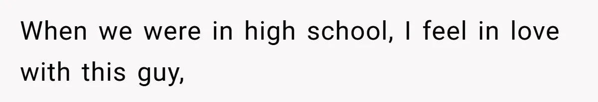 When we were in high school, I feel in love with this guy,