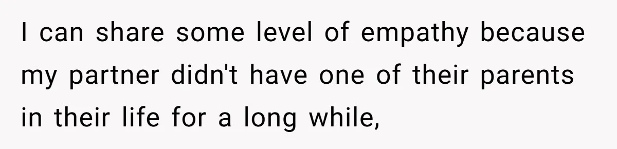 I can share some level of empathy because my partner didn't have one of their parents in their life for a long while,