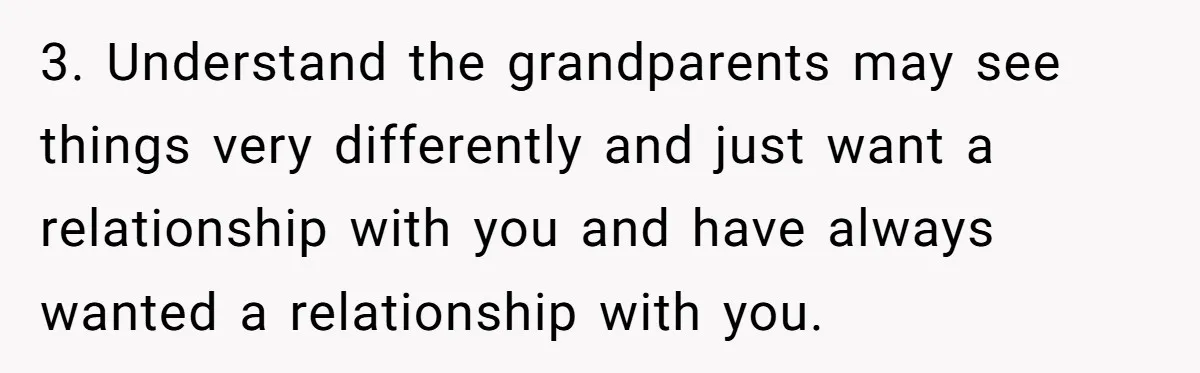 3. Understand the grandparents may see things very differently and just want a relationship with you and have always wanted a relationship with you.