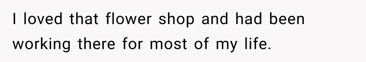 I loved that flower shop and had been working there for most of my life.