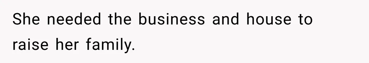 She needed the business and house to raise her family.