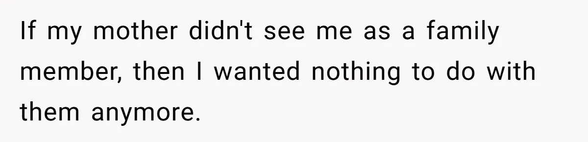 If my mother didn't see me as a family member, then I wanted nothing to do with them anymore.