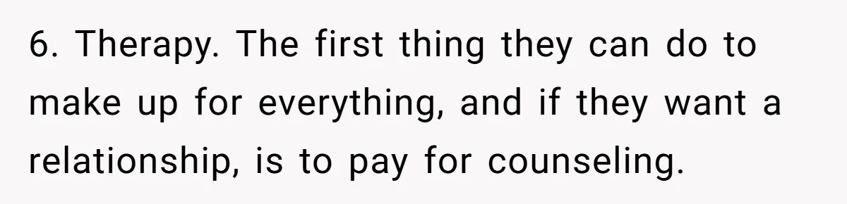 6. Therapy. The first thing they can do to make up for everything, and if they want a relationship, is to pay for counseling.