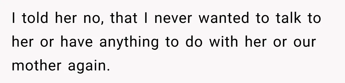 I told her no, that I never wanted to talk to her or have anything to do with her or our mother again.