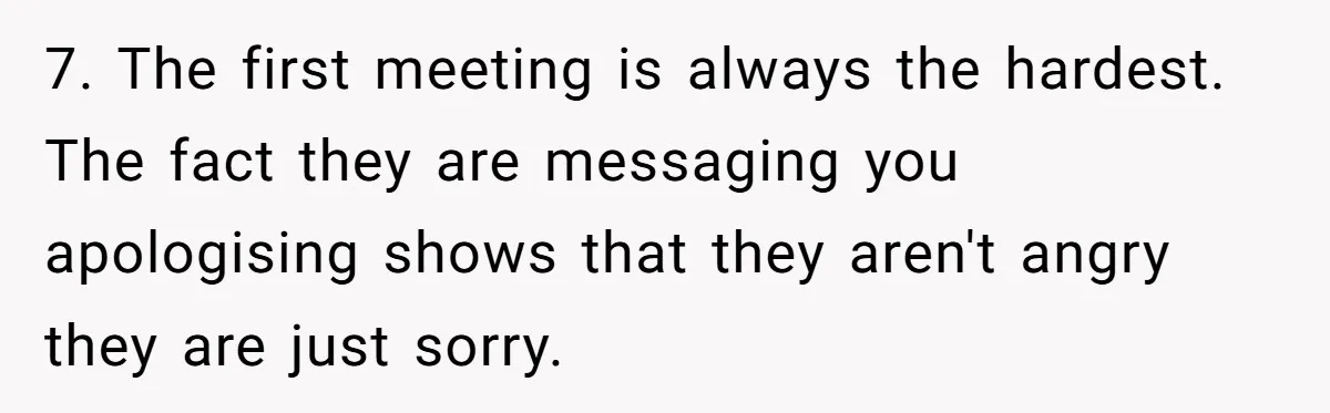 7. The first meeting is always the hardest. The fact they are messaging you apologising shows that they aren't angry they are just sorry.