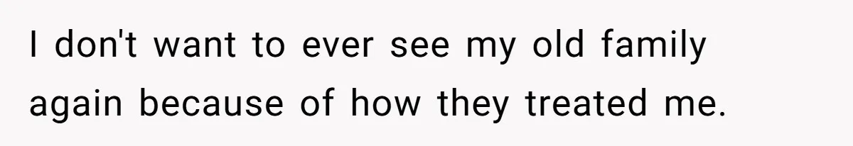 I don't want to ever see my old family again because of how they treated me.