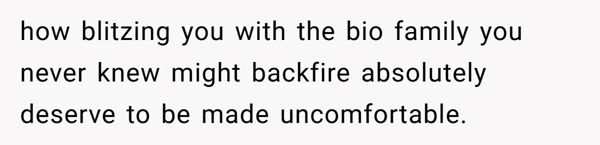 how blitzing you with the bio family you never knew might backfire absolutely deserve to be made uncomfortable.