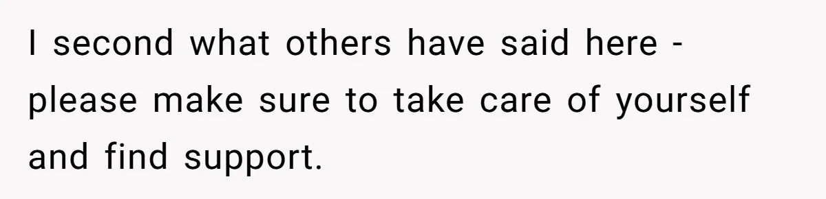 I second what others have said here - please make sure to take care of yourself and find support.
