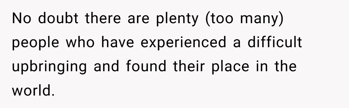 No doubt there are plenty (too many) people who have experienced a difficult upbringing and found their place in the world.
