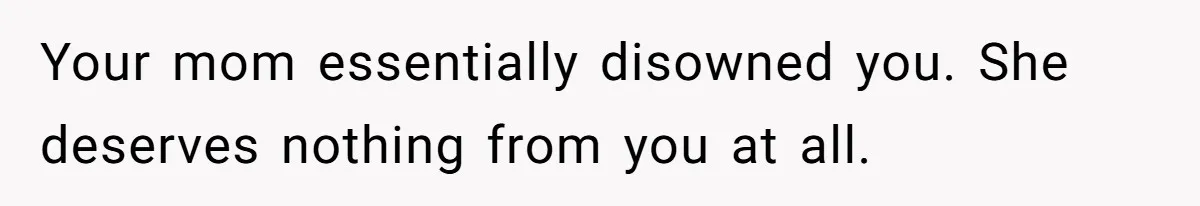 Your mom essentially disowned you. She deserves nothing from you at all.