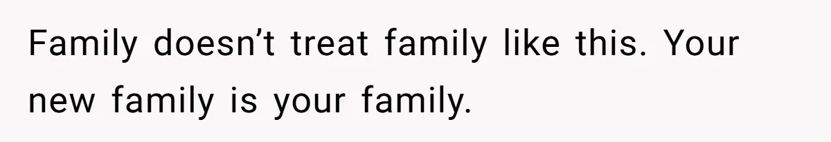 Family doesn’t treat family like this. Your new family is your family.