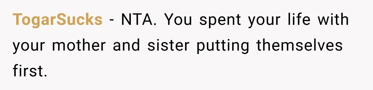 TogarSucks − NTA. You spent your life with your mother and sister putting themselves first.