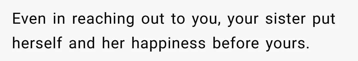 Even in reaching out to you, your sister put herself and her happiness before yours.