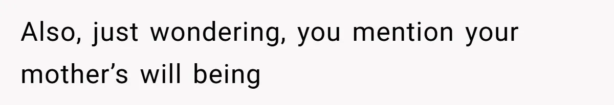 Also, just wondering, you mention your mother’s will being