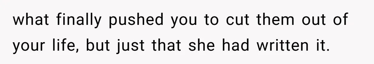 what finally pushed you to cut them out of your life, but just that she had written it.