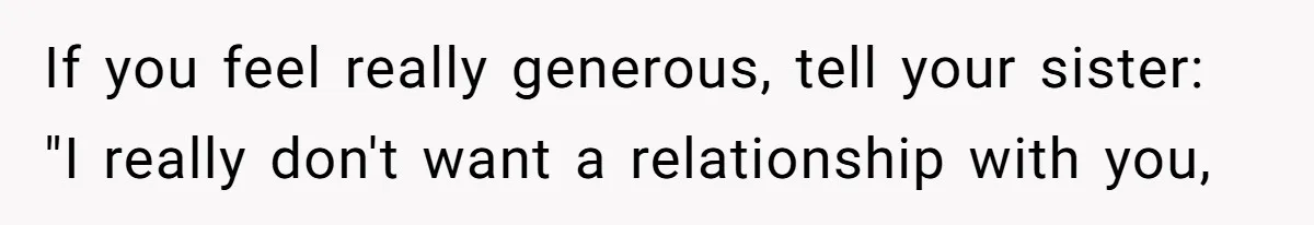If you feel really generous, tell your sister: "I really don't want a relationship with you,