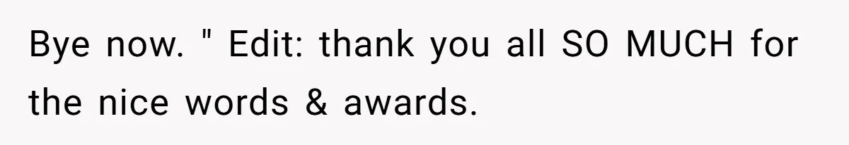 Bye now. " Edit: thank you all SO MUCH for the nice words & awards.