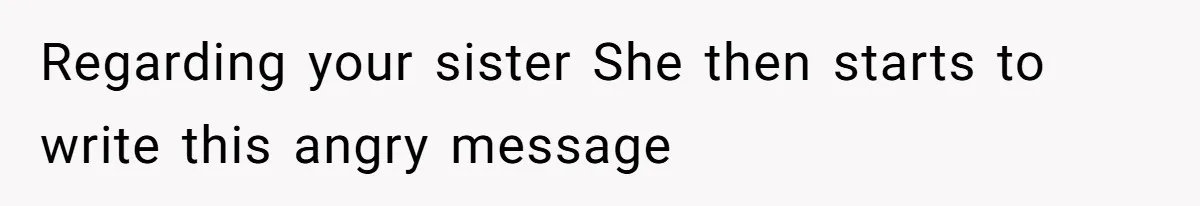 Regarding your sister She then starts to write this angry message