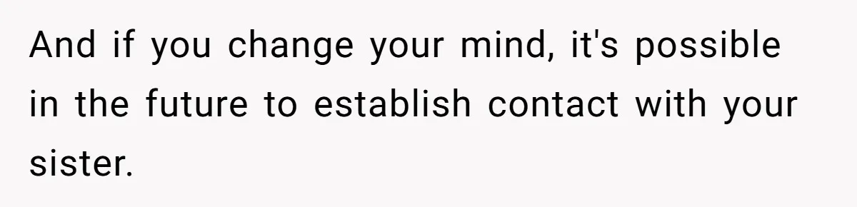 And if you change your mind, it's possible in the future to establish contact with your sister.