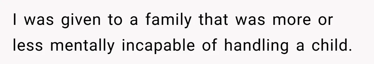 I was given to a family that was more or less mentally incapable of handling a child.