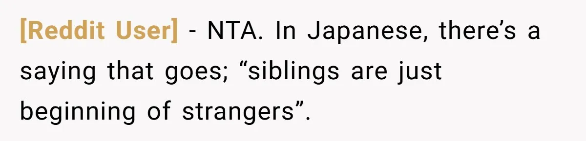 [Reddit User] − NTA. In Japanese, there’s a saying that goes; “siblings are just beginning of strangers”.