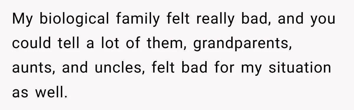 My biological family felt really bad, and you could tell a lot of them, grandparents, aunts, and uncles, felt bad for my situation as well.