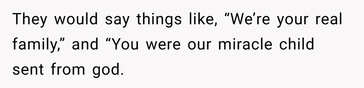 They would say things like, “We’re your real family,” and “You were our miracle child sent from god.