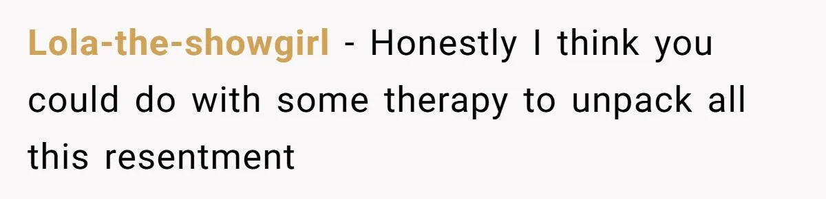 Lola-the-showgirl − Honestly I think you could do with some therapy to unpack all this resentment