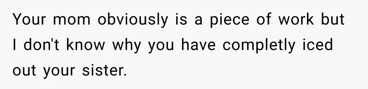 Your mom obviously is a piece of work but I don't know why you have completly iced out your sister.