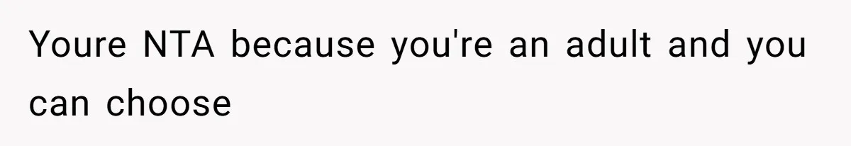 Youre NTA because you're an adult and you can choose