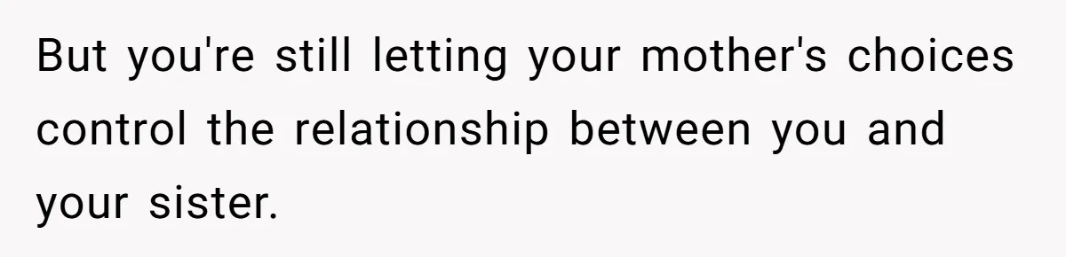 But you're still letting your mother's choices control the relationship between you and your sister.