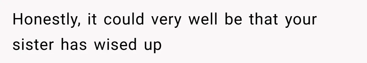 Honestly, it could very well be that your sister has wised up