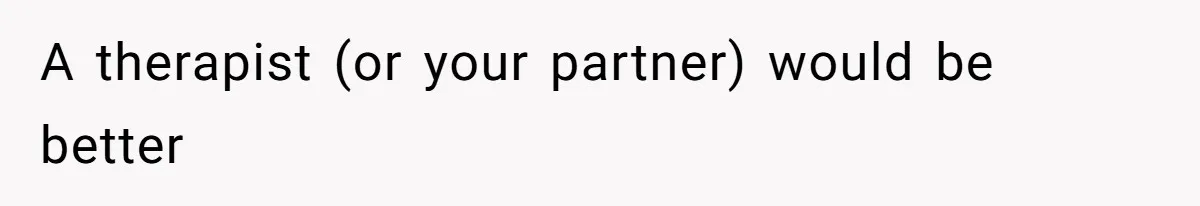 A therapist (or your partner) would be better