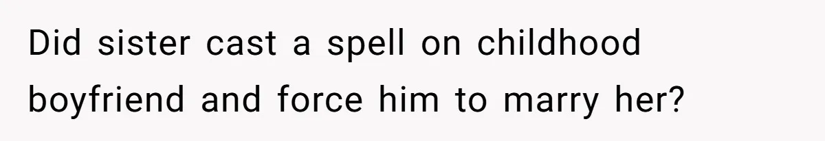 Did sister cast a spell on childhood boyfriend and force him to marry her?