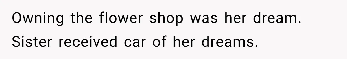 Owning the flower shop was her dream. Sister received car of her dreams.
