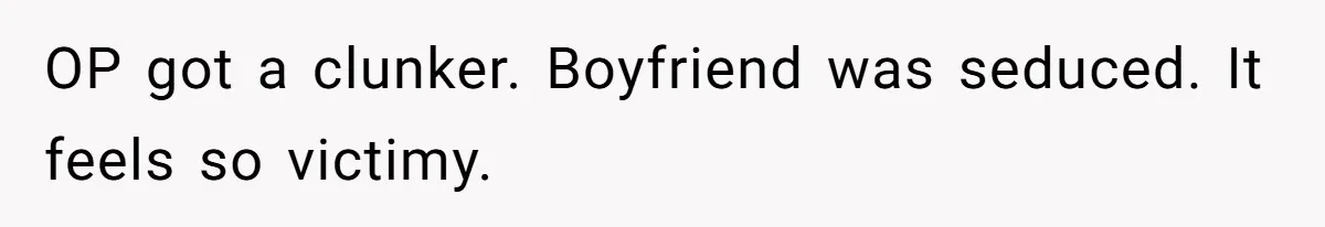 OP got a clunker. Boyfriend was seduced. It feels so victimy.