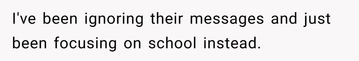 I've been ignoring their messages and just been focusing on school instead.