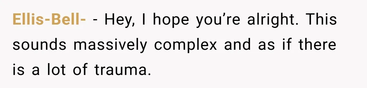 Ellis-Bell- − Hey, I hope you’re alright. This sounds massively complex and as if there is a lot of trauma.