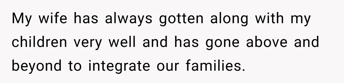 My wife has always gotten along with my children very well and has gone above and beyond to integrate our families.