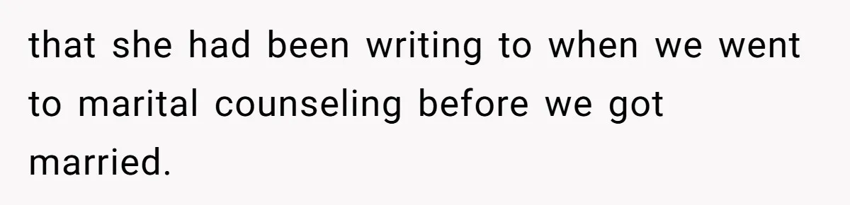 that she had been writing to when we went to marital counseling before we got married.