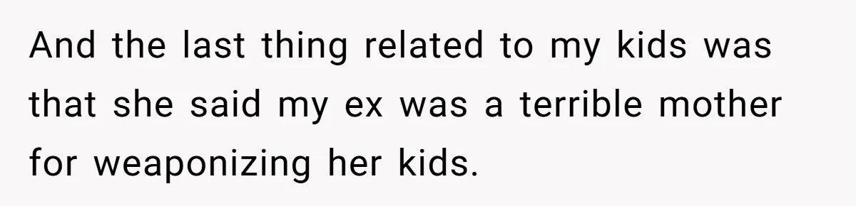 And the last thing related to my kids was that she said my ex was a terrible mother for weaponizing her kids.