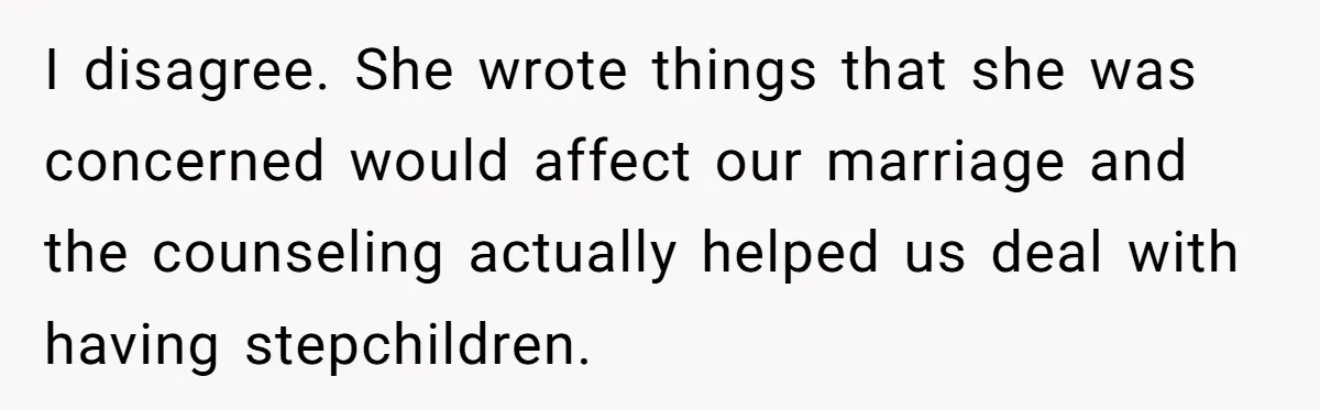 I disagree. She wrote things that she was concerned would affect our marriage and the counseling actually helped us deal with having stepchildren.
