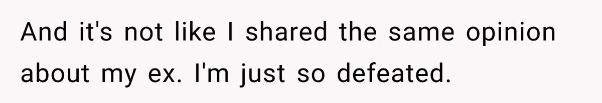 And it's not like I shared the same opinion about my ex. I'm just so defeated.