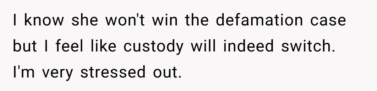 I know she won't win the defamation case but I feel like custody will indeed switch. I'm very stressed out.