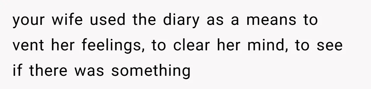 your wife used the diary as a means to vent her feelings, to clear her mind, to see if there was something