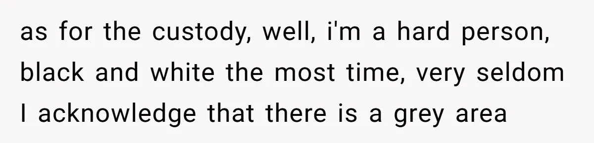 as for the custody, well, i'm a hard person, black and white the most time, very seldom I acknowledge that there is a grey area