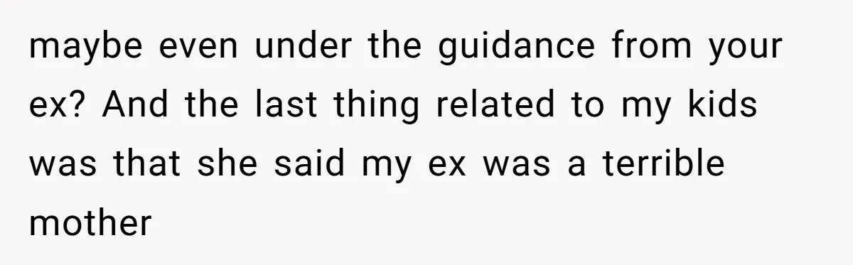 maybe even under the guidance from your ex? And the last thing related to my kids was that she said my ex was a terrible mother