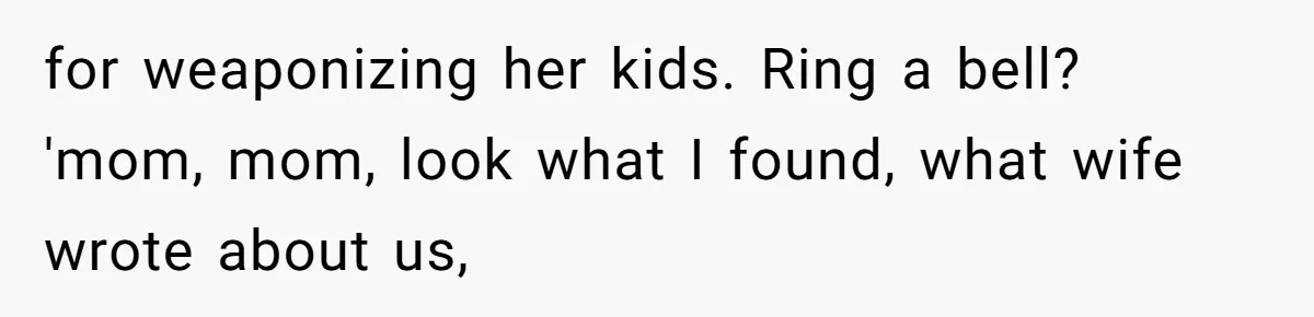 for weaponizing her kids. Ring a bell? 'mom, mom, look what I found, what wife wrote about us,